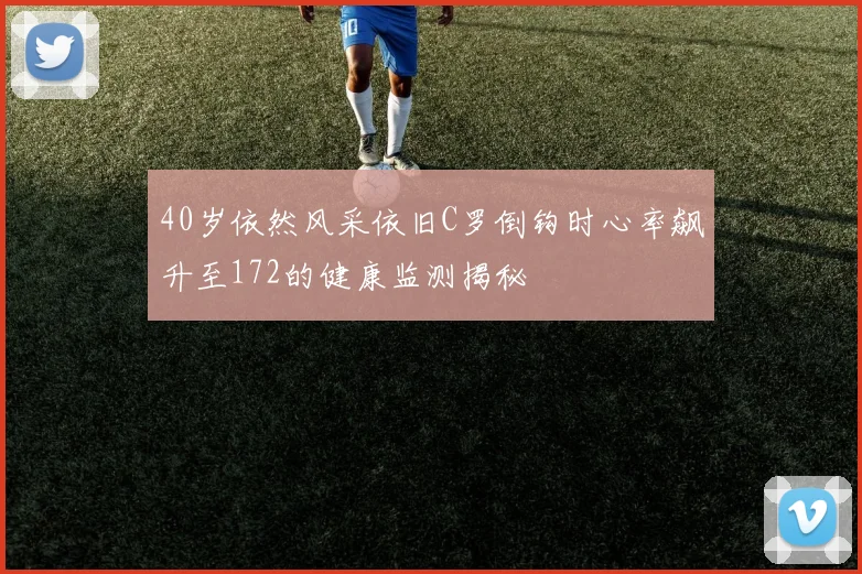 40岁依然风采依旧C罗倒钩时心率飙升至172的健康监测揭秘