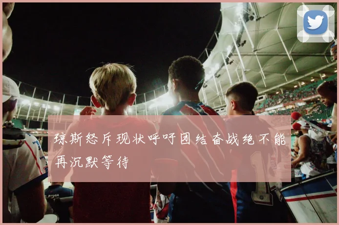 琼斯怒斥现状呼吁团结奋战绝不能再沉默等待