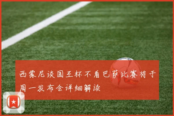 西蒙尼谈国王杯不看巴萨比赛将于周一发布会详细解读