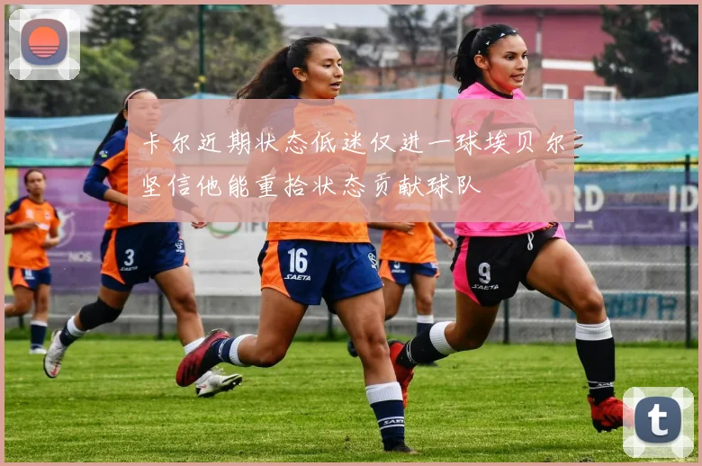 卡尔近期状态低迷仅进一球埃贝尔坚信他能重拾状态贡献球队