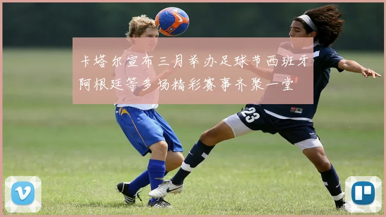 卡塔尔宣布三月举办足球节西班牙阿根廷等多场精彩赛事齐聚一堂