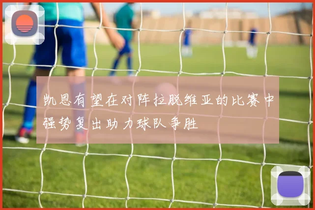 凯恩有望在对阵拉脱维亚的比赛中强势复出助力球队争胜