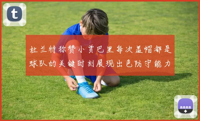 杜兰特称赞小贾巴里每次盖帽都是球队的关键时刻展现出色防守能力