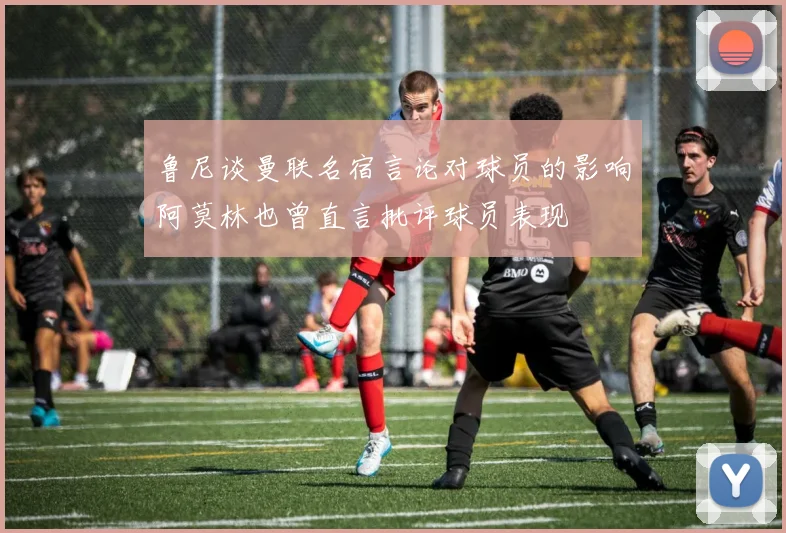 鲁尼谈曼联名宿言论对球员的影响阿莫林也曾直言批评球员表现