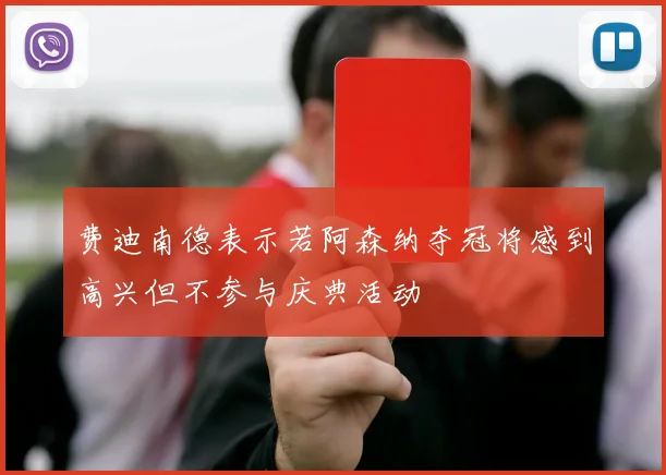 费迪南德表示若阿森纳夺冠将感到高兴但不参与庆典活动