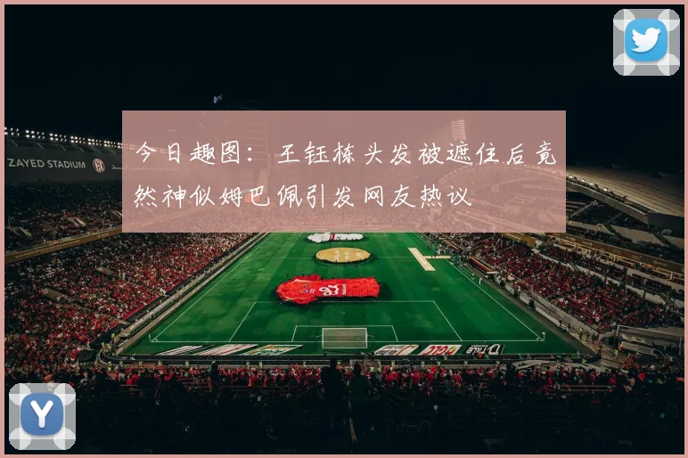 今日趣图：王钰栋头发被遮住后竟然神似姆巴佩引发网友热议