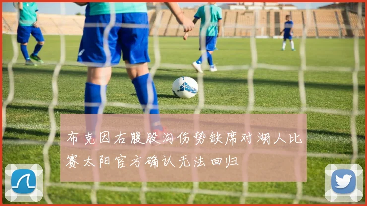 布克因右腹股沟伤势缺席对湖人比赛太阳官方确认无法回归