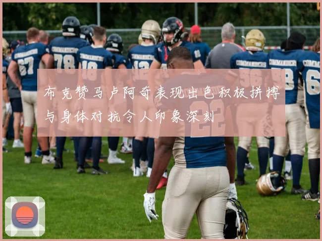 布克赞马卢阿奇表现出色积极拼搏与身体对抗令人印象深刻