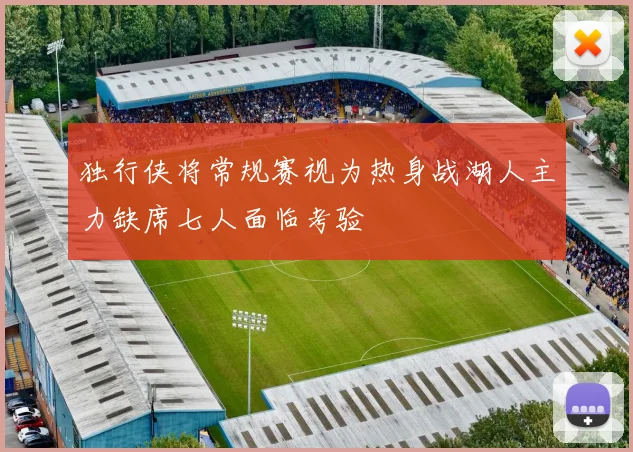 独行侠将常规赛视为热身战湖人主力缺席七人面临考验