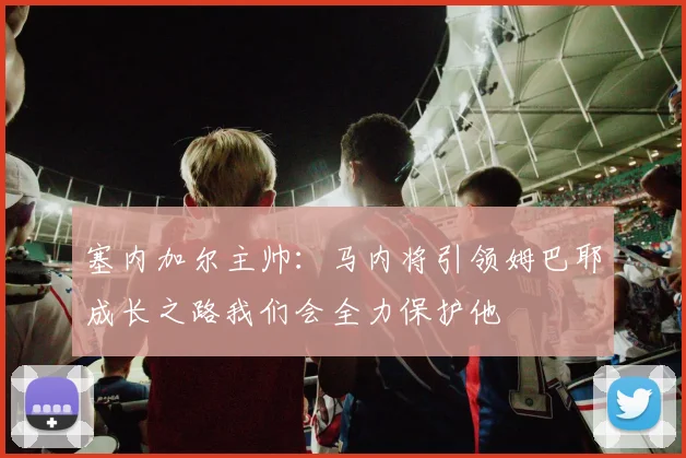 塞内加尔主帅：马内将引领姆巴耶成长之路我们会全力保护他