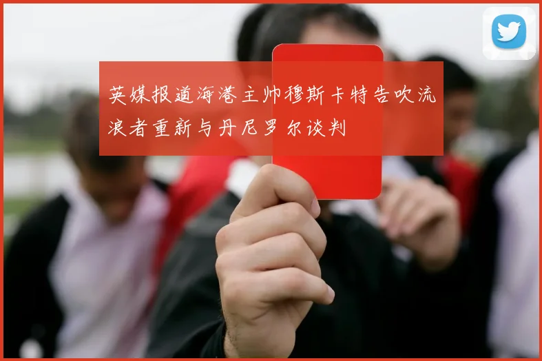 英媒报道海港主帅穆斯卡特告吹流浪者重新与丹尼罗尔谈判
