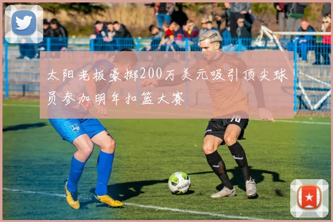 太阳老板豪掷200万美元吸引顶尖球员参加明年扣篮大赛