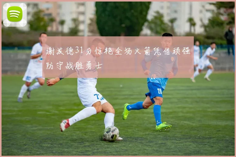 谢泼德31分惊艳全场火箭凭借顽强防守战胜勇士