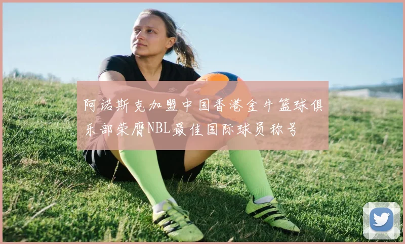 阿诺斯克加盟中国香港金牛篮球俱乐部荣膺NBL最佳国际球员称号