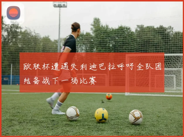 欧联杯遭遇失利迪巴拉呼吁全队团结备战下一场比赛
