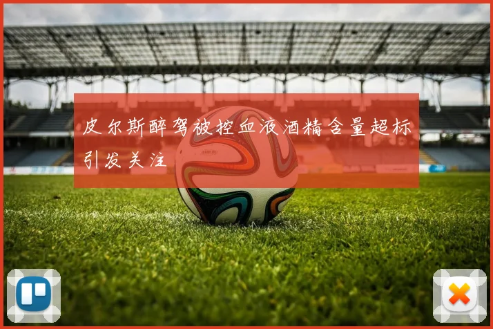 皮尔斯醉驾被控血液酒精含量超标引发关注
