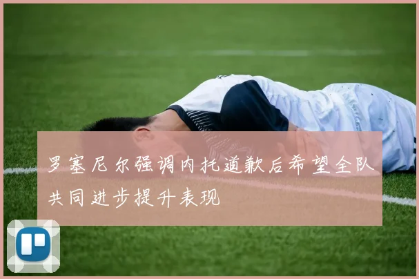罗塞尼尔强调内托道歉后希望全队共同进步提升表现