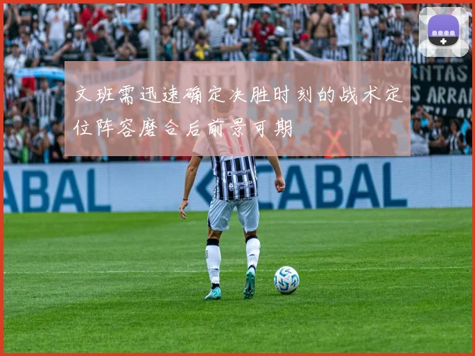 文班需迅速确定决胜时刻的战术定位阵容磨合后前景可期