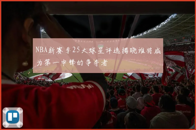NBA新赛季25大球星评选揭晓谁将成为第一中锋的争夺者