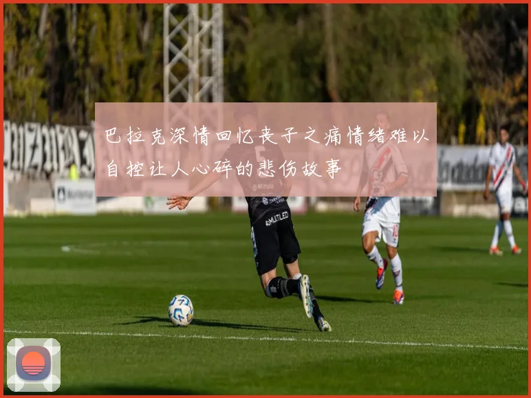 巴拉克深情回忆丧子之痛情绪难以自控让人心碎的悲伤故事