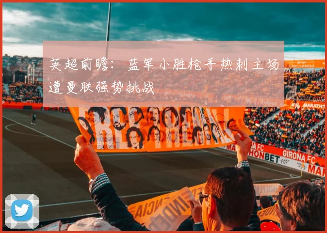 英超前瞻：蓝军小胜枪手热刺主场遭曼联强势挑战