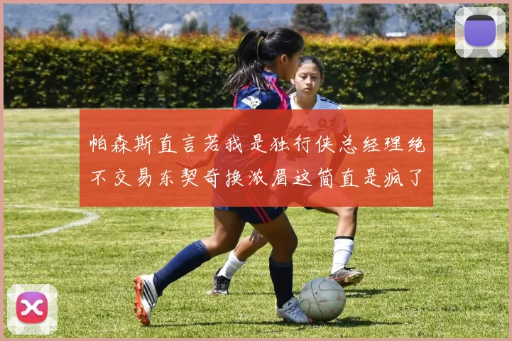 帕森斯直言若我是独行侠总经理绝不交易东契奇换浓眉这简直是疯了