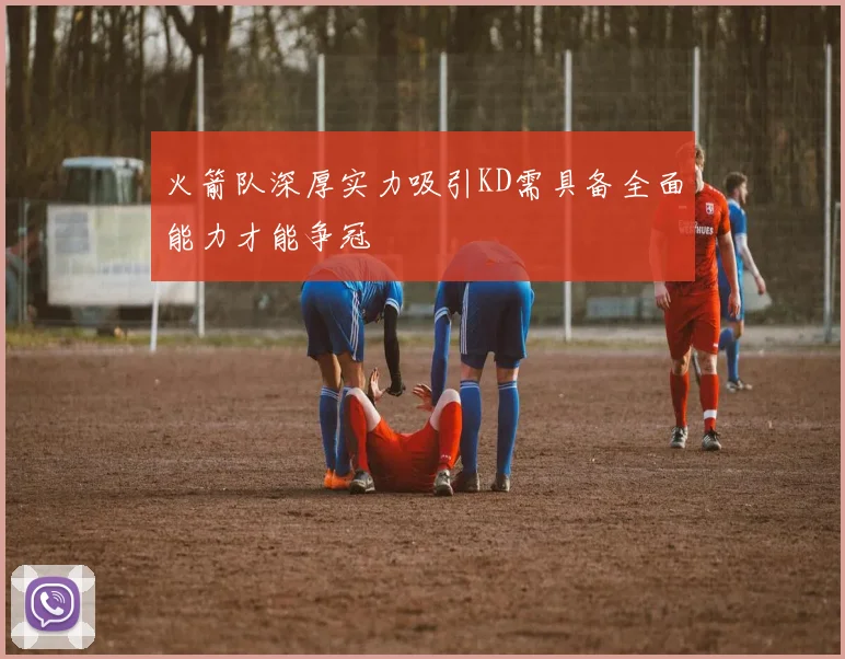 火箭队深厚实力吸引KD需具备全面能力才能争冠