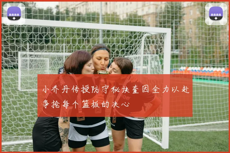 小乔丹传授防守秘诀奎因全力以赴争抢每个篮板的决心