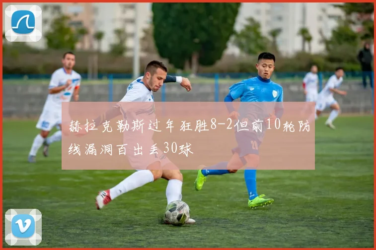 赫拉克勒斯过年狂胜8-2但前10轮防线漏洞百出丢30球