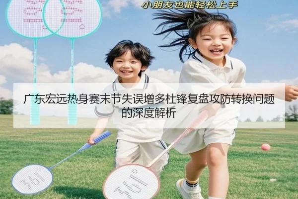 广东宏远热身赛末节失误增多杜锋复盘攻防转换问题的深度解析 | kaiyun